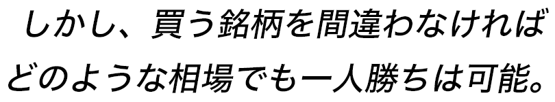 しかし、買う銘柄を間違わなければどのような相場でも一人勝ちは可能。